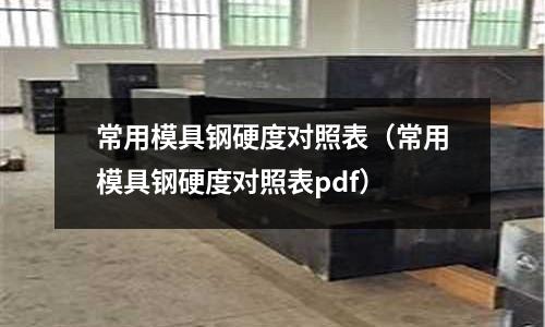 常用模具鋼硬度對照表(常用模具鋼硬度對照表pdf)