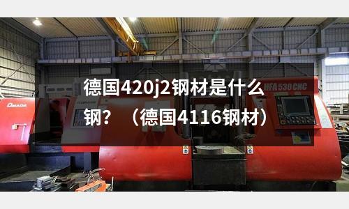 德國420j2鋼材是什么鋼？（德國4116鋼材）