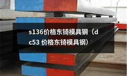 s136價格東锜模具鋼（dc53 價格東锜模具鋼）