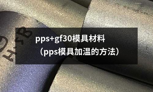 pps+gf30模具材料(pps模具加溫的方法)