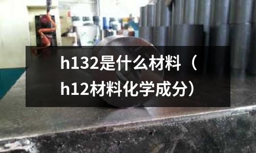 h132是什么材料（h12材料化學成分）