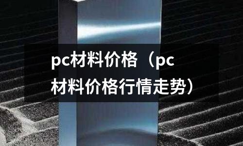 pc材料價(jià)格（pc材料價(jià)格行情走勢）