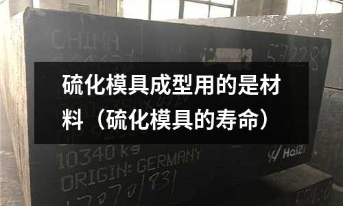 硫化模具成型用的是材料（硫化模具的壽命）