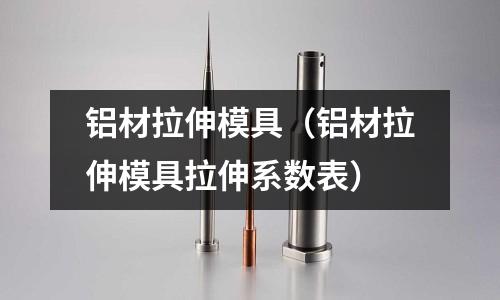 鋁材拉伸模具（鋁材拉伸模具拉伸系數(shù)表）