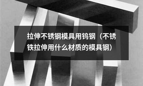 拉伸不銹鋼模具用鎢鋼（不銹鐵拉伸用什么材質的模具鋼）