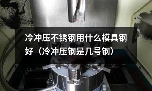 冷沖壓不銹鋼用什么模具鋼好（冷沖壓鋼是幾號鋼）