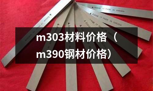 m303材料價格（m390鋼材價格）