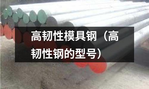 高韌性模具鋼（高韌性鋼的型號）