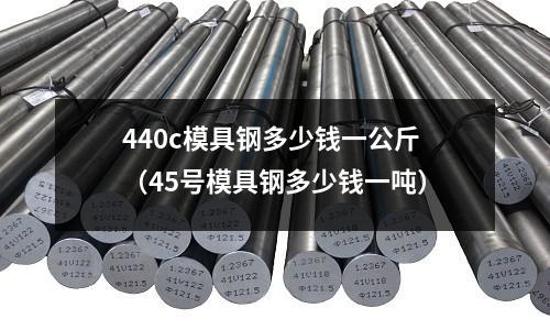 440c模具鋼多少錢一公斤（45號(hào)模具鋼多少錢一噸）