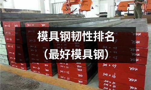 模具鋼韌性排名（最好模具鋼）
