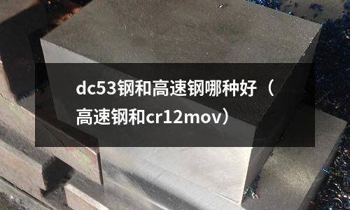 dc53鋼和高速鋼哪種好(高速鋼和cr12mov)