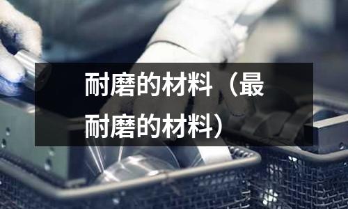 耐磨的材料（最耐磨的材料）