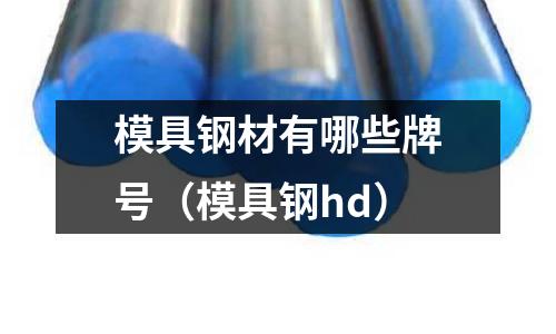 模具鋼材有哪些牌號(模具鋼hd)