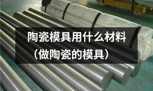 陶瓷模具用什么材料（做陶瓷的模具）
