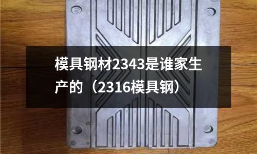 模具鋼材2343是誰家生產的（2316模具鋼）