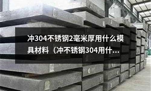 沖304不銹鋼2毫米厚用什么模具材料（沖不銹鋼304用什么模具鋼）
