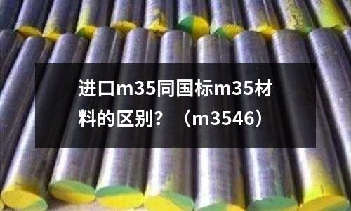 進口m35同國標m35材料的區別？（m3546）