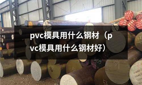 pvc模具用什么鋼材（pvc模具用什么鋼材好）