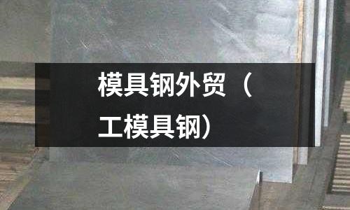 模具鋼外貿(mào)（工模具鋼）