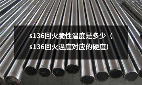 s136回火脆性溫度是多少(s136回火溫度對應的硬度)