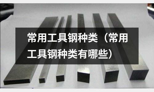 常用工具鋼種類（常用工具鋼種類有哪些）