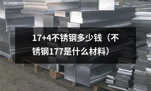 17+4不銹鋼多少錢(不銹鋼177是什么材料)