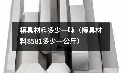模具材料多少一噸(模具材料8581多少一公斤)