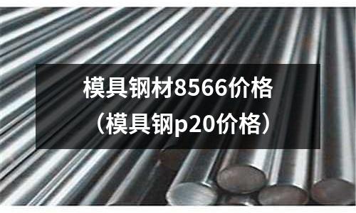 模具鋼材8566價格(模具鋼p20價格)