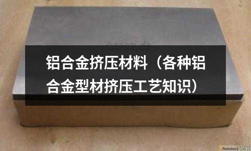 鋁合金擠壓材料(各種鋁合金型材擠壓工藝知識)