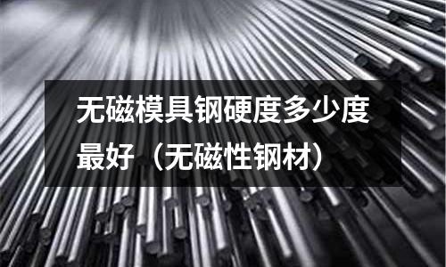 無磁模具鋼硬度多少度最好(無磁性鋼材)