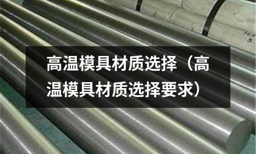 高溫模具材質(zhì)選擇（高溫模具材質(zhì)選擇要求）