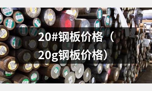 20#鋼板價格（20g鋼板價格）