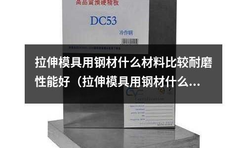 拉伸模具用鋼材什么材料比較耐磨性能好（拉伸模具用鋼材什么材料比較耐磨性能好些）