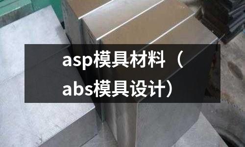asp模具材料(abs模具設(shè)計(jì))