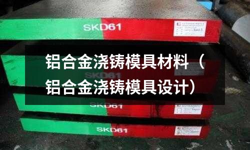 鋁合金澆鑄模具材料（鋁合金澆鑄模具設(shè)計(jì)）