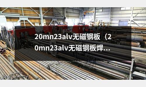 20mn23alv無磁鋼板(20mn23alv無磁鋼板焊接性能)