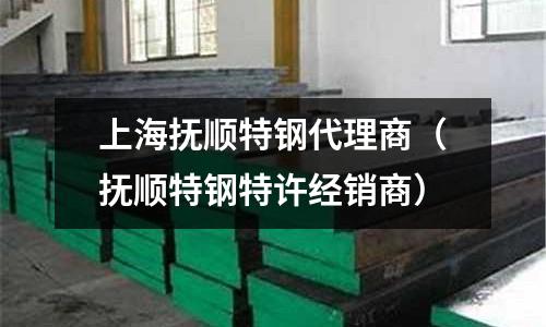 上海撫順特鋼代理商(撫順特鋼特許經銷商)