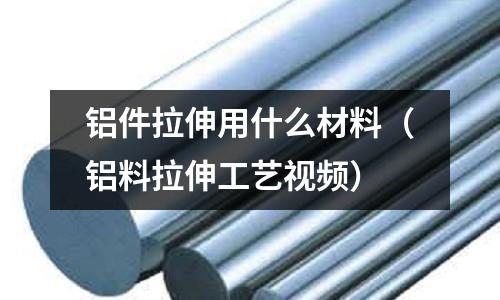 鋁件拉伸用什么材料(鋁料拉伸工藝視頻)