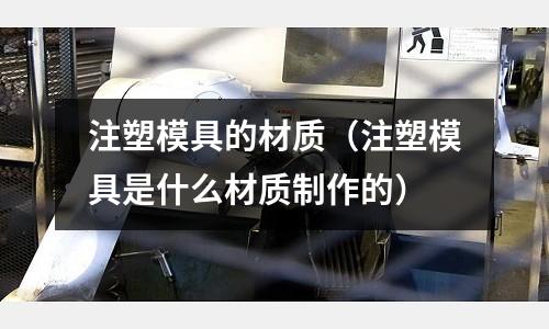 注塑模具的材質（注塑模具是什么材質制作的）