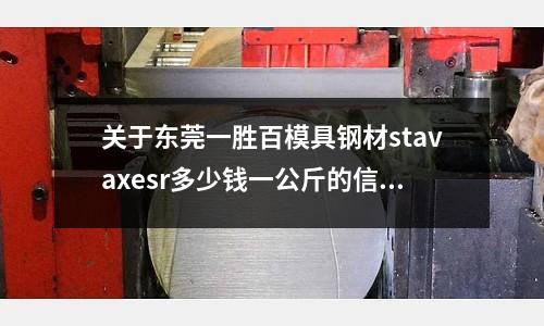 關(guān)于東莞一勝百模具鋼材stavaxesr多少錢一公斤的信息