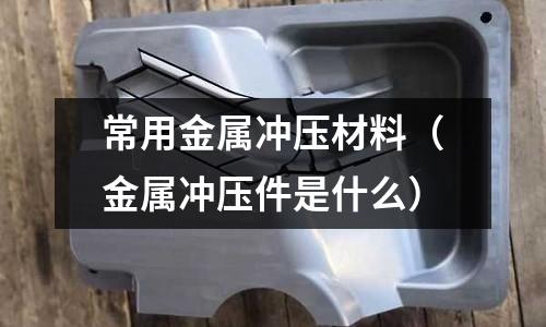 常用金屬沖壓材料(金屬沖壓件是什么)