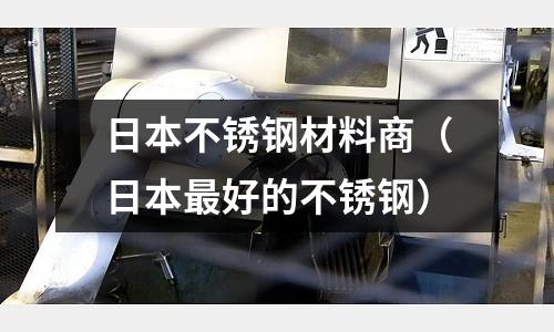 日本不銹鋼材料商（日本最好的不銹鋼）