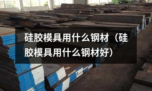 硅膠模具用什么鋼材（硅膠模具用什么鋼材好）