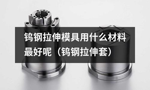 鎢鋼拉伸模具用什么材料最好呢（鎢鋼拉伸套）