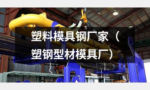 塑料模具鋼廠家（塑鋼型材模具廠）