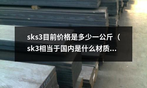 sks3目前價格是多少一公斤（sk3相當于國內是什么材質）