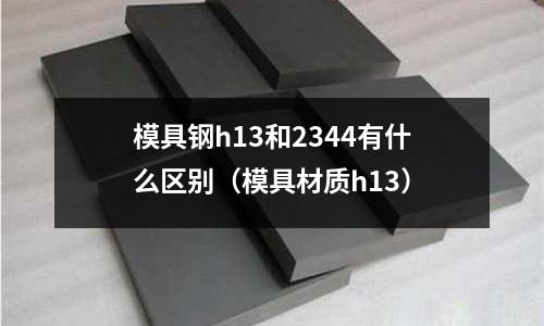 模具鋼h13和2344有什么區別(模具材質h13)