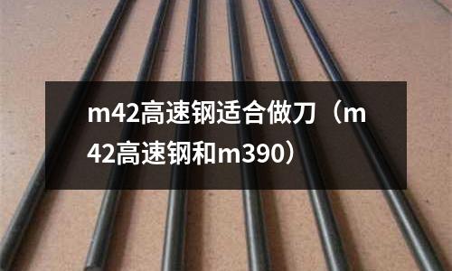 m42高速鋼適合做刀（m42高速鋼和m390）