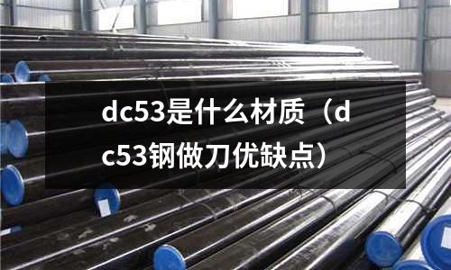 dc53是什么材質(dc53鋼做刀優缺點)