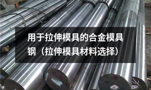 用于拉伸模具的合金模具鋼（拉伸模具材料選擇）